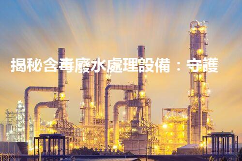 揭秘含毒廢水處理設備：守護碧水藍天之路？